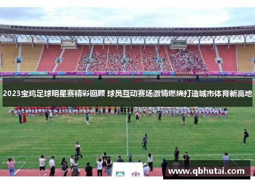 2023宝鸡足球明星赛精彩回顾 球员互动赛场激情燃烧打造城市体育新高地