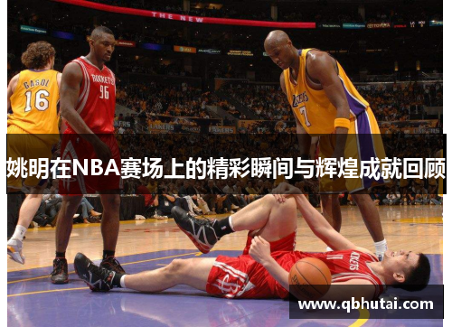 姚明在NBA赛场上的精彩瞬间与辉煌成就回顾
