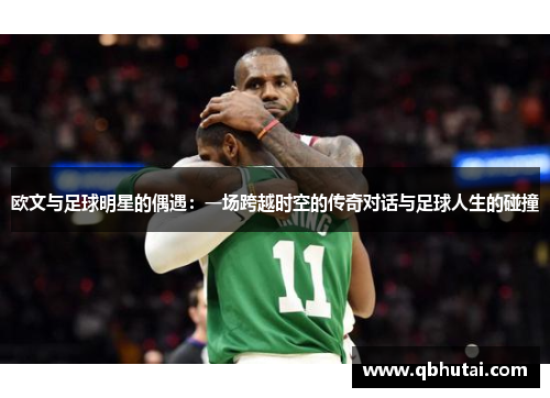 欧文与足球明星的偶遇：一场跨越时空的传奇对话与足球人生的碰撞