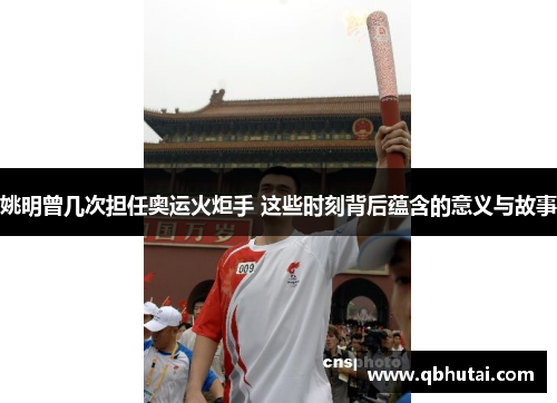 姚明曾几次担任奥运火炬手 这些时刻背后蕴含的意义与故事