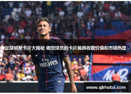 足球明星卡片大揭秘 哪些球员的卡片最具收藏价值和市场热度
