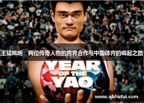王猛姚明：两位传奇人物的跨界合作与中国体育的崛起之路
