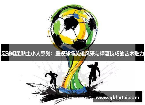 足球明星黏土小人系列：重现球场英雄风采与精湛技巧的艺术魅力