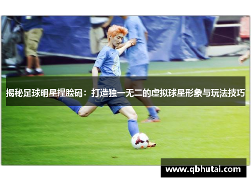 揭秘足球明星捏脸码：打造独一无二的虚拟球星形象与玩法技巧