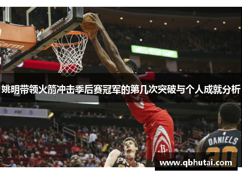 姚明带领火箭冲击季后赛冠军的第几次突破与个人成就分析