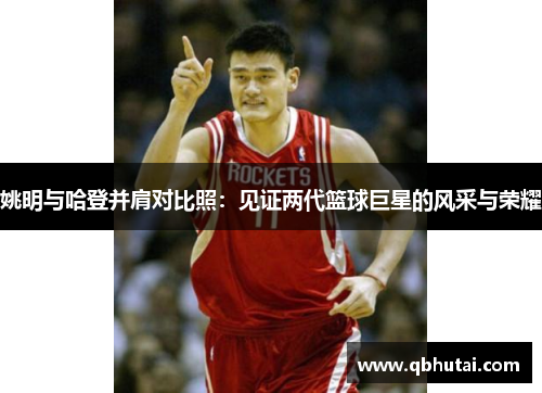 姚明与哈登并肩对比照：见证两代篮球巨星的风采与荣耀