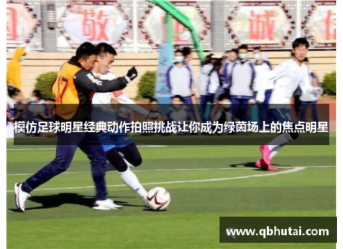 模仿足球明星经典动作拍照挑战让你成为绿茵场上的焦点明星