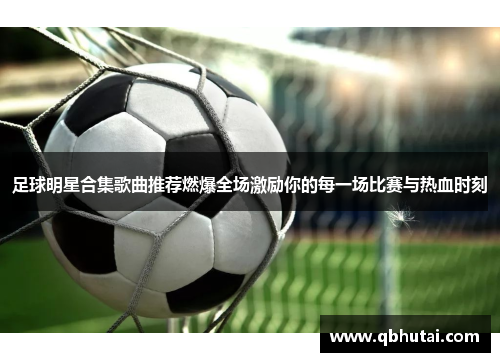 足球明星合集歌曲推荐燃爆全场激励你的每一场比赛与热血时刻