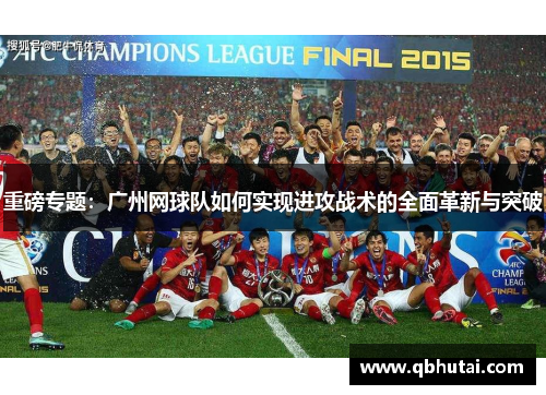 重磅专题：广州网球队如何实现进攻战术的全面革新与突破