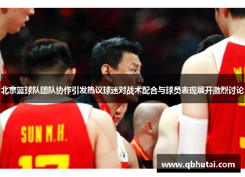 北京篮球队团队协作引发热议球迷对战术配合与球员表现展开激烈讨论