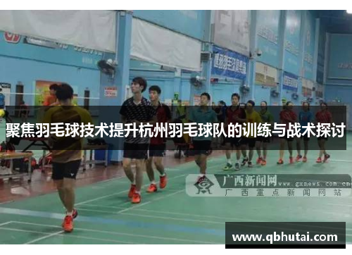聚焦羽毛球技术提升杭州羽毛球队的训练与战术探讨