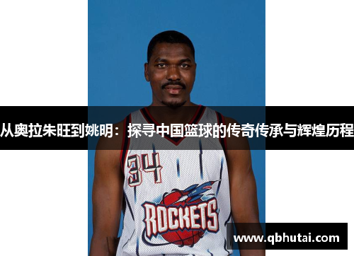 从奥拉朱旺到姚明：探寻中国篮球的传奇传承与辉煌历程