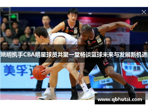 姚明携手CBA明星球员共聚一堂畅谈篮球未来与发展新机遇