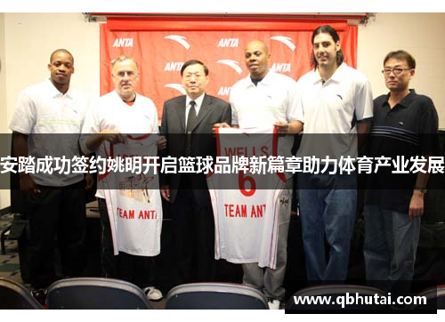 安踏成功签约姚明开启篮球品牌新篇章助力体育产业发展