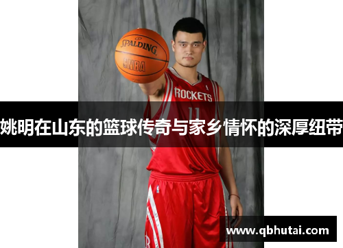 姚明在山东的篮球传奇与家乡情怀的深厚纽带