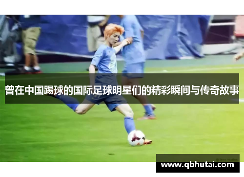曾在中国踢球的国际足球明星们的精彩瞬间与传奇故事