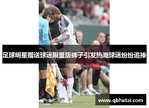 足球明星赠送球迷限量版裤子引发热潮球迷纷纷追捧