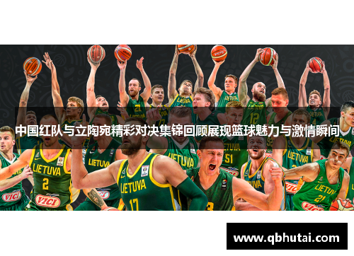 中国红队与立陶宛精彩对决集锦回顾展现篮球魅力与激情瞬间
