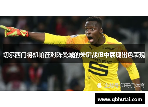 切尔西门将凯帕在对阵曼城的关键战役中展现出色表现