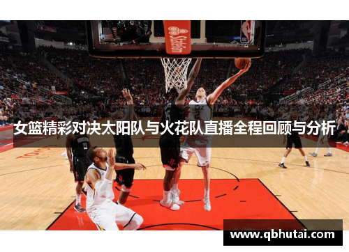 女篮精彩对决太阳队与火花队直播全程回顾与分析