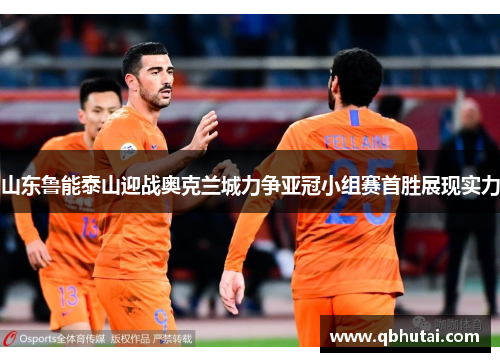 山东鲁能泰山迎战奥克兰城力争亚冠小组赛首胜展现实力