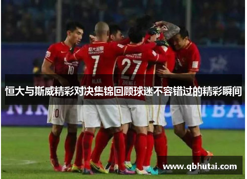 恒大与斯威精彩对决集锦回顾球迷不容错过的精彩瞬间