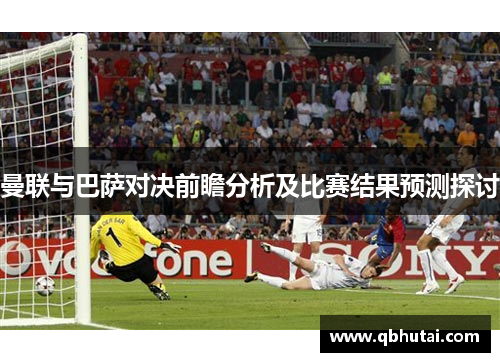 曼联与巴萨对决前瞻分析及比赛结果预测探讨