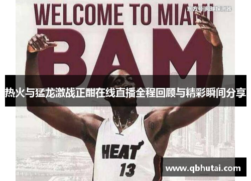 热火与猛龙激战正酣在线直播全程回顾与精彩瞬间分享