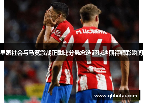 皇家社会与马竞激战正酣比分悬念迭起球迷期待精彩瞬间