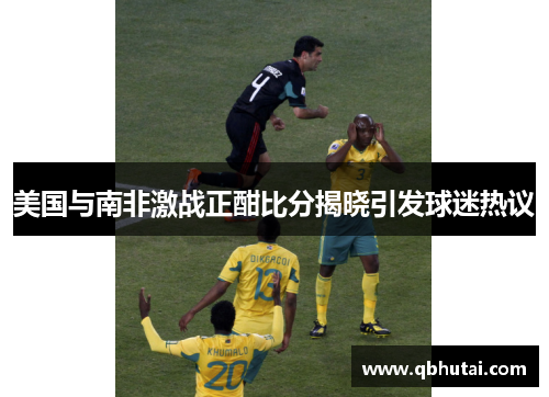 美国与南非激战正酣比分揭晓引发球迷热议