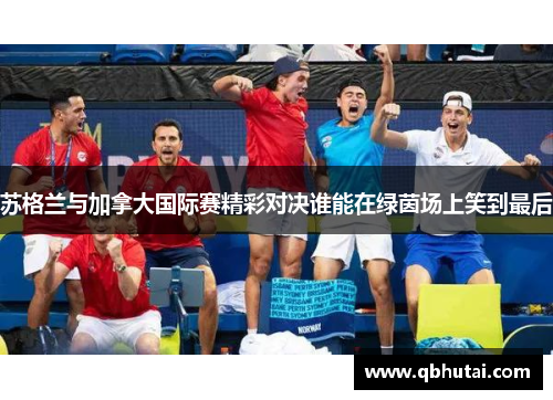 苏格兰与加拿大国际赛精彩对决谁能在绿茵场上笑到最后