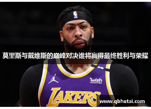 莫里斯与戴维斯的巅峰对决谁将赢得最终胜利与荣耀